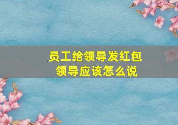 员工给领导发红包 领导应该怎么说